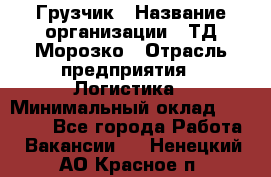 Грузчик › Название организации ­ ТД Морозко › Отрасль предприятия ­ Логистика › Минимальный оклад ­ 19 500 - Все города Работа » Вакансии   . Ненецкий АО,Красное п.